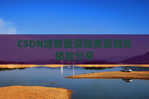 CSDN博客登录指南及相关体验分享 CSDN博客登录指南及相关体验分享